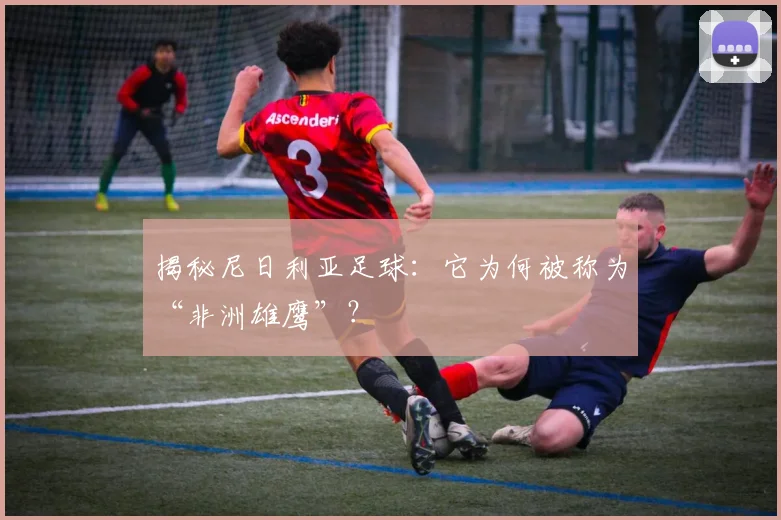 揭秘尼日利亚足球:它为何被称为“非洲雄鹰”?