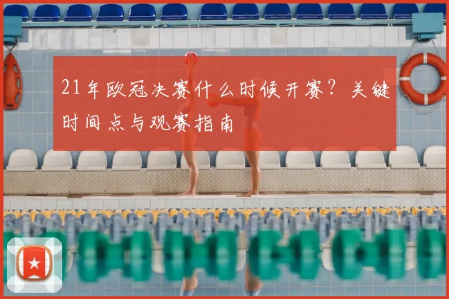 21年欧冠决赛什么时候开赛？关键时间点与观赛指南