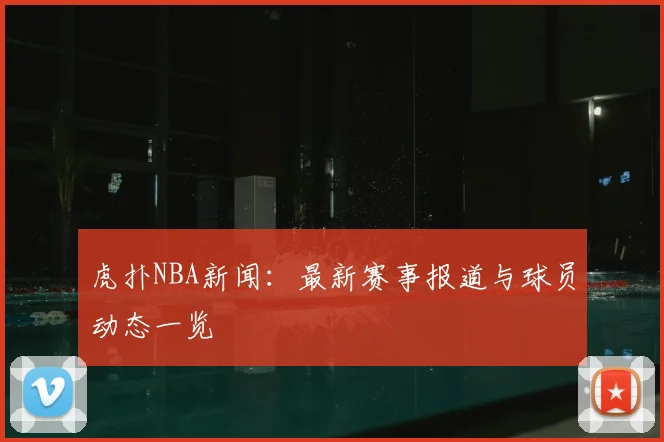 虎扑NBA新闻:最新赛事报道与球员动态一览