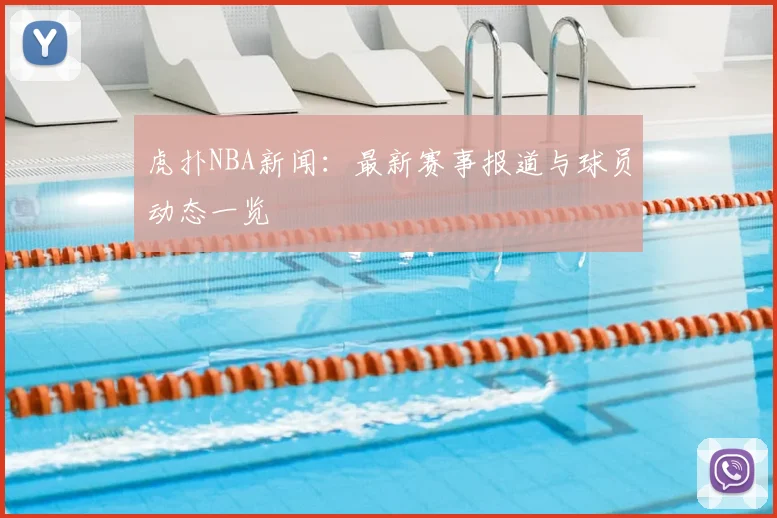 虎扑NBA新闻：最新赛事报道与球员动态一览