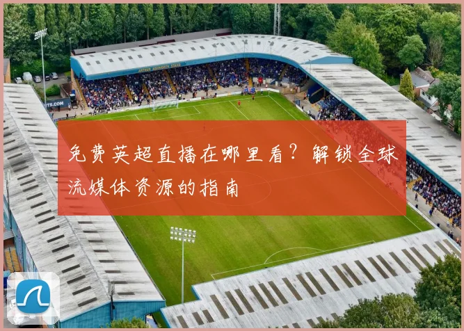 免费英超直播在哪里看？解锁全球流媒体资源的指南
