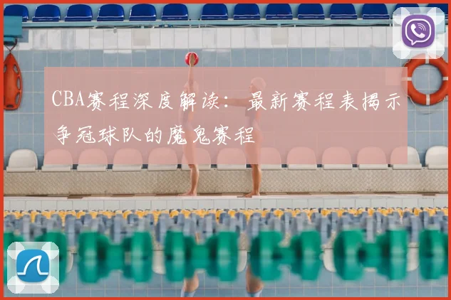 CBA赛程深度解读：最新赛程表揭示争冠球队的魔鬼赛程